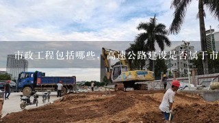 市政工程包括哪些，高速公路建设是否属于市政工程？