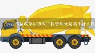 事业单位改革后市政工程管理处是属于什么性质的单位