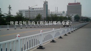 一级建造师市政工程包括哪些专业？