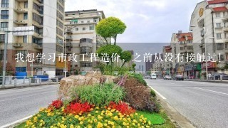 我想学习市政工程造价，之前从没有接触过！杭州这边