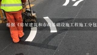 根据《房屋建筑和市政基础设施工程施工分包管理办法》第18条的规定，对于接受转包、违法分包和用他人名义承揽工程的...