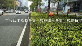 工程竣工验收备案一般在哪里备案？房建和市政分别在哪里？