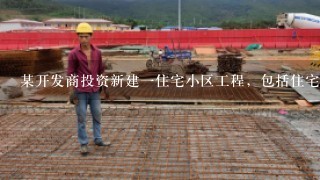 某开发商投资新建一住宅小区工程，包括住宅楼5幢、会所1幢，以及小区市政管网和道路设施，总建筑面积24000㎡...