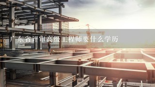 广东省评审高级工程师要什么学历