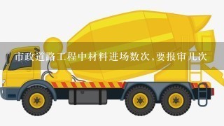 市政道路工程中材料进场数次,要报审几次