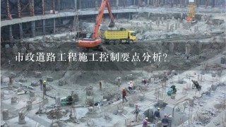 市政道路工程施工控制要点分析？