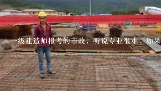 一级建造师报考的市政，听说专业很难，如果没实际去现场作过事的，根本考不过，是不是