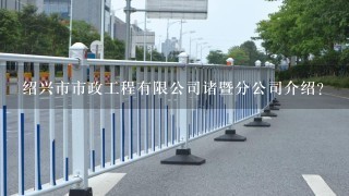 绍兴市市政工程有限公司诸暨分公司介绍？