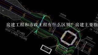 房建工程和市政工程有什么区别？房建主要指哪些工程？市政主要指哪些工程？