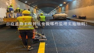 市政道路工程到底要做哪些监理实施细则?