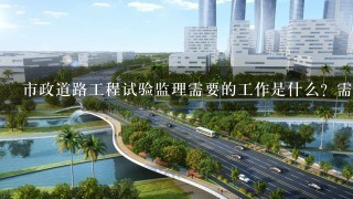 市政道路工程试验监理需要的工作是什么？需要做的资料有哪些？