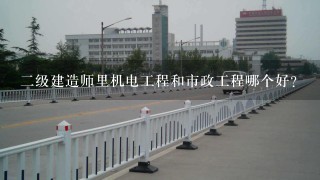 二级建造师里机电工程和市政工程哪个好？