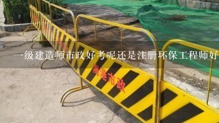 一级建造师市政好考呢还是注册环保工程师好考呢