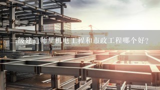 二级建造师里机电工程和市政工程哪个好？