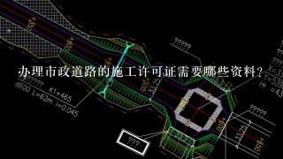 办理市政道路的施工许可证需要哪些资料？