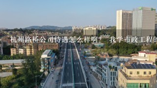 杭州路桥公司待遇怎么样啊？ 我学市政工程的 谢谢！