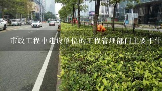 市政工程中建设单位的工程管理部门主要干什么？