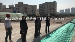 市政道路项目部是否可以建立自检实验室？