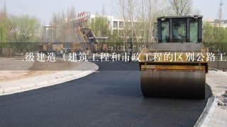 二级建造（建筑工程和市政工程的区别公路工程的区别）？