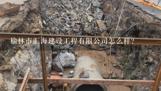 榆林市汇海建设工程有限公司怎么样？