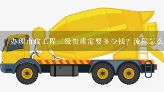 办理市政工程三级资质需要多少钱？流程怎么办理