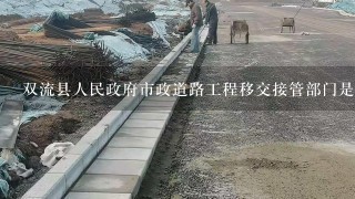 双流县人民政府市政道路工程移交接管部门是哪里