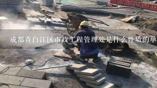 成都青白江区市政工程管理处是什么性质的单位？