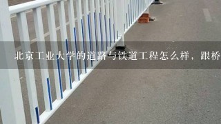 北京工业大学的道路与铁道工程怎么样，跟桥隧、岩土、市政这些专业比哪个好?