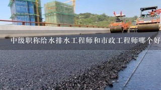 中级职称给水排水工程师和市政工程师哪个好？