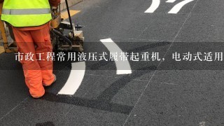 市政工程常用液压式履带起重机，电动式适用于需要经常转移作业场地的施工条件。