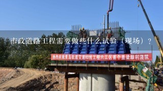 市政道路工程需要做些什么试验（现场）？