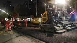 厦门市政工程招标介绍？