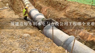 一级建造师水利水电与市政公用工程哪个更难考