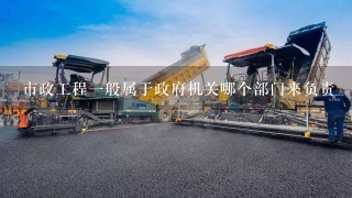 市政工程一般属于政府机关哪个部门来负责