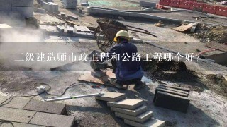 二级建造师市政工程和公路工程哪个好？