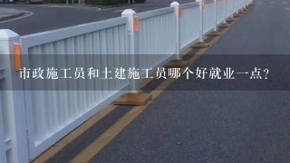 市政施工员和土建施工员哪个好就业一点？