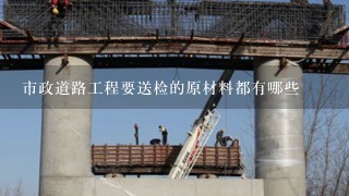 市政道路工程要送检的原材料都有哪些