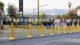 一级建造师市政工程的基坑上边缘多远距离内不能有堆