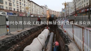 请问办理市政工程和园林绿化的资质证书应该到哪些部