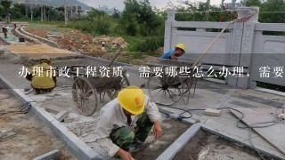 办理市政工程资质，需要哪些怎么办理，需要那些条件？