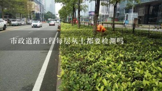 市政道路工程每层灰土都要检测吗