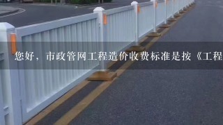 您好，市政管网工程造价收费标准是按《工程勘察设计收费标准》，看情况再打折。这个是哪一年的标准啊？