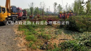 大型市政道路工程需办理哪些证件