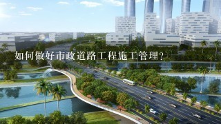 如何做好市政道路工程施工管理？