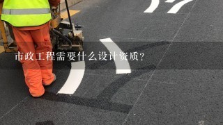 市政工程需要什么设计资质？