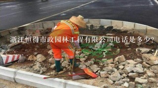 浙江恒得市政园林工程有限公司电话是多少？