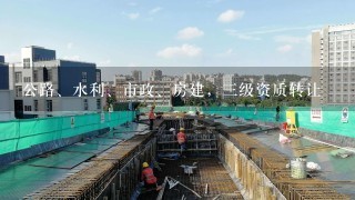 公路、水利、市政、房建，三级资质转让