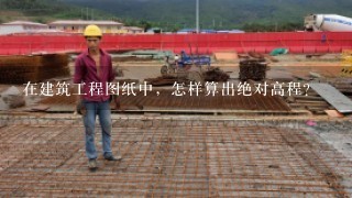 在建筑工程图纸中，怎样算出绝对高程？