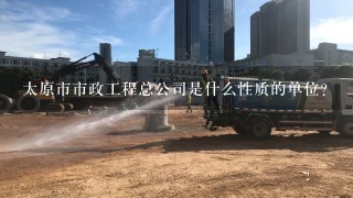 太原市市政工程总公司是什么性质的单位？