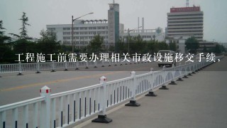 工程施工前需要办理相关市政设施移交手续，请问哪里办理？需要哪些资料？